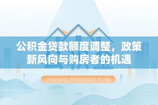 白沙公积金贷款额度调整，政策新风向与购房者的机遇
