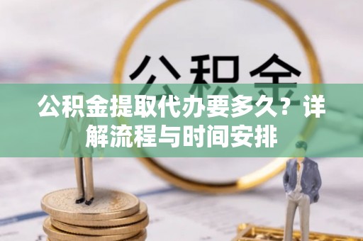 白沙公积金提取代办要多久？详解流程与时间安排