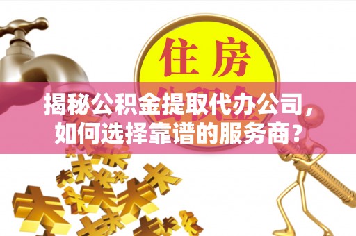 白沙揭秘公积金提取代办公司，如何选择靠谱的服务商？