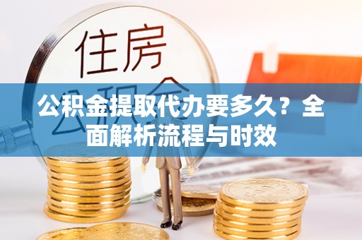 白沙公积金提取代办要多久？全面解析流程与时效
