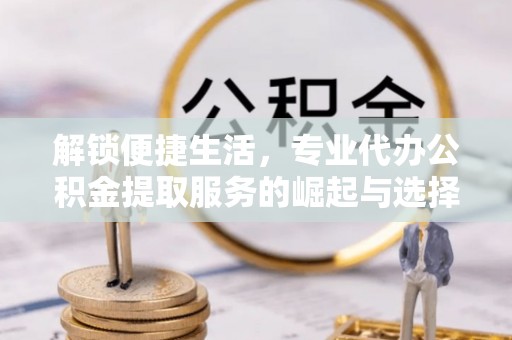 白沙解锁便捷生活，专业代办公积金提取服务的崛起与选择