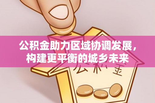 白沙公积金助力区域协调发展，构建更平衡的城乡未来