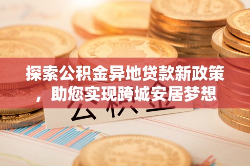 白沙探索公积金异地贷款新政策，助您实现跨城安居梦想