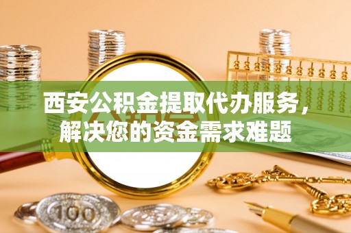 白沙西安公积金提取代办服务，解决您的资金需求难题