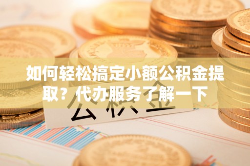 白沙如何轻松搞定小额公积金提取？代办服务了解一下