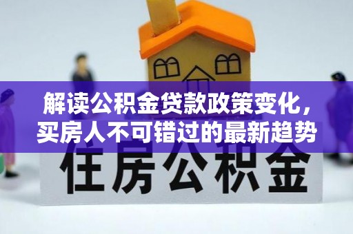 白沙解读公积金贷款政策变化，买房人不可错过的最新趋势