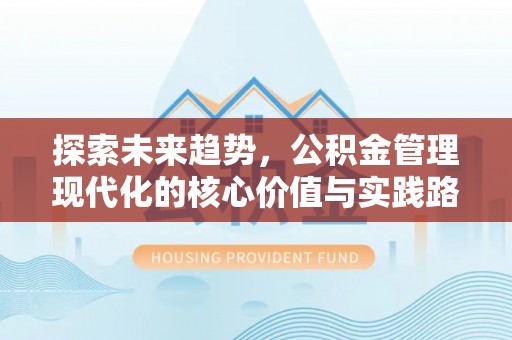 白沙探索未来趋势，公积金管理现代化的核心价值与实践路径