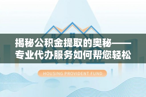 白沙揭秘公积金提取的奥秘——专业代办服务如何帮您轻松搞定