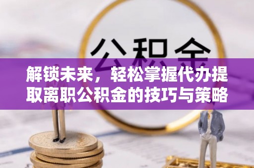 白沙解锁未来，轻松掌握代办提取离职公积金的技巧与策略