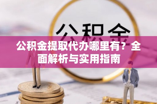 白沙公积金提取代办哪里有？全面解析与实用指南
