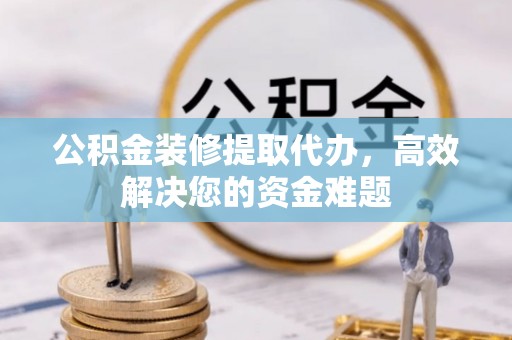 白沙公积金装修提取代办，高效解决您的资金难题