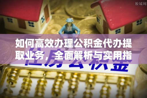 白沙如何高效办理公积金代办提取业务，全面解析与实用指南