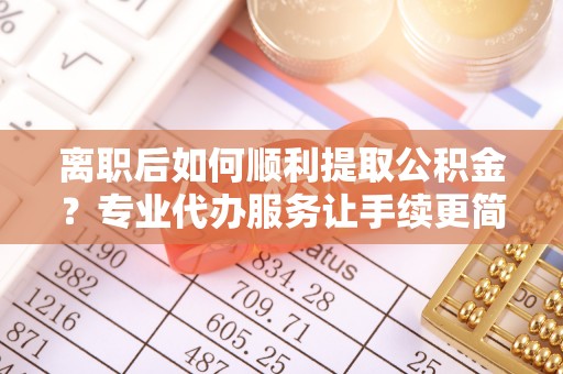 白沙离职后如何顺利提取公积金？专业代办服务让手续更简单