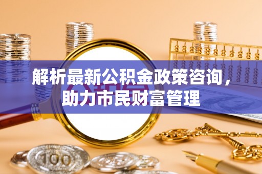 白沙解析最新公积金政策咨询，助力市民财富管理