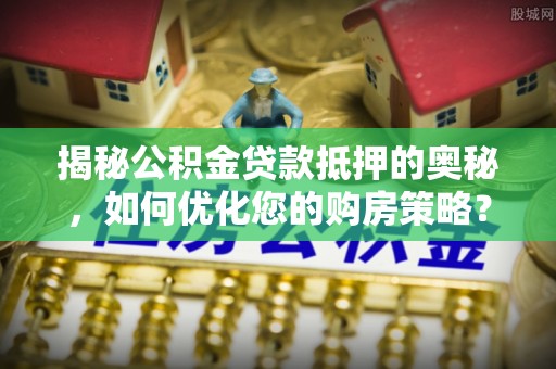 白沙揭秘公积金贷款抵押的奥秘，如何优化您的购房策略？