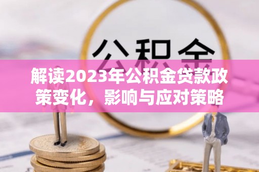 白沙解读2023年公积金贷款政策变化，影响与应对策略