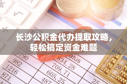 白沙长沙公积金代办提取攻略，轻松搞定资金难题
