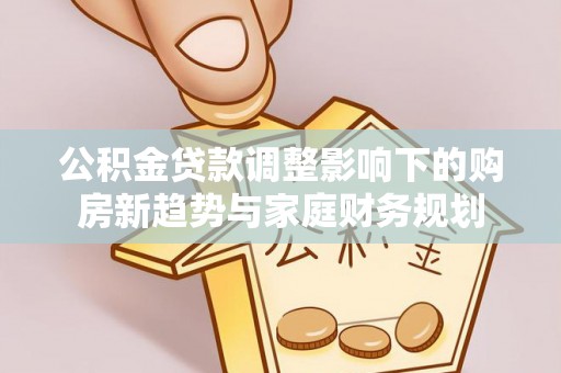 白沙公积金贷款调整影响下的购房新趋势与家庭财务规划