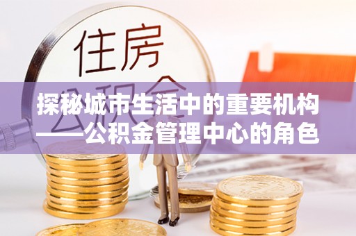 白沙探秘城市生活中的重要机构——公积金管理中心的角色与意义