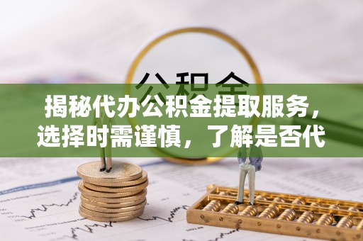 白沙揭秘代办公积金提取服务，选择时需谨慎，了解是否代办公积金提取可靠吗？