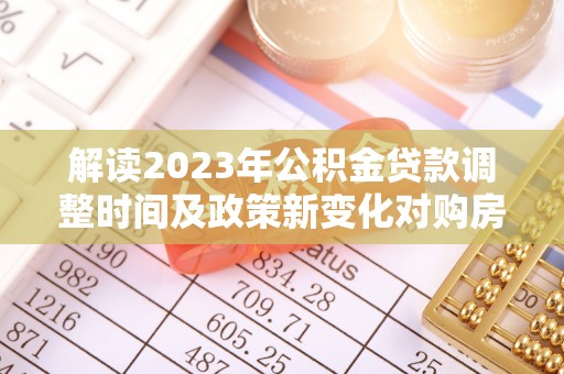 白沙解读2023年公积金贷款调整时间及政策新变化对购房的影响