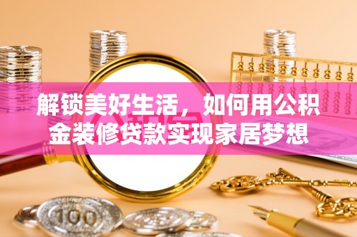 白沙解锁美好生活，如何用公积金装修贷款实现家居梦想