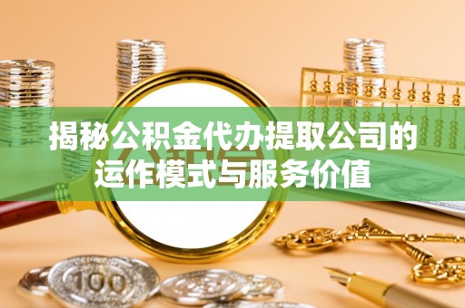 白沙揭秘公积金代办提取公司的运作模式与服务价值