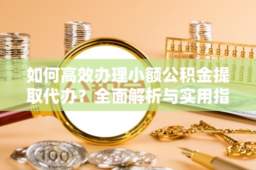 白沙如何高效办理小额公积金提取代办？全面解析与实用指南