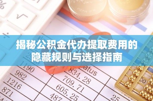 白沙揭秘公积金代办提取费用的隐藏规则与选择指南