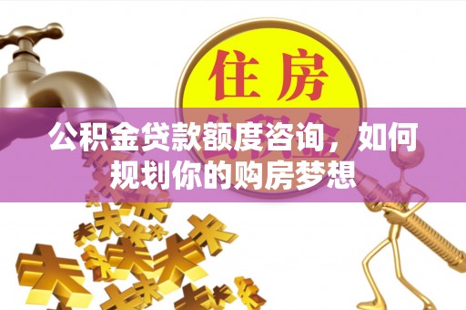 白沙公积金贷款额度咨询，如何规划你的购房梦想