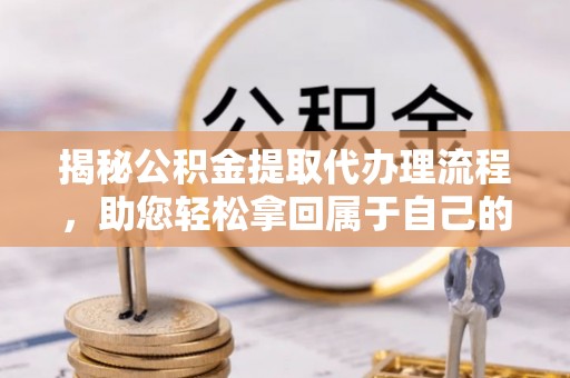 白沙揭秘公积金提取代办理流程，助您轻松拿回属于自己的钱