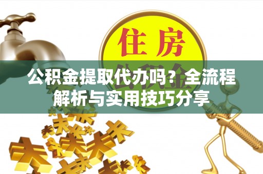 白沙公积金提取代办吗？全流程解析与实用技巧分享