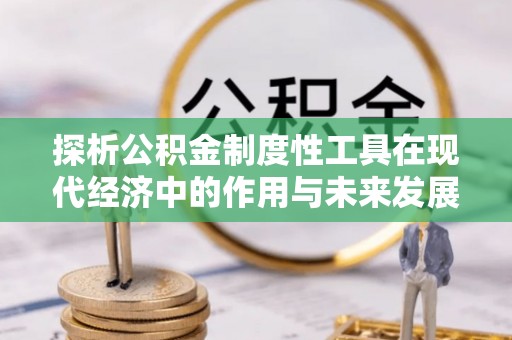 白沙探析公积金制度性工具在现代经济中的作用与未来发展趋势