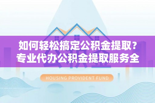 白沙如何轻松搞定公积金提取？专业代办公积金提取服务全解析