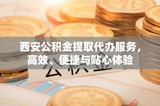 白沙西安公积金提取代办服务，高效、便捷与贴心体验