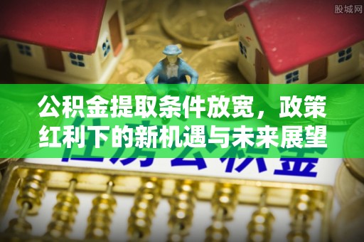 白沙公积金提取条件放宽，政策红利下的新机遇与未来展望
