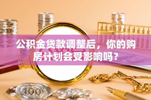 白沙公积金贷款调整后，你的购房计划会受影响吗？