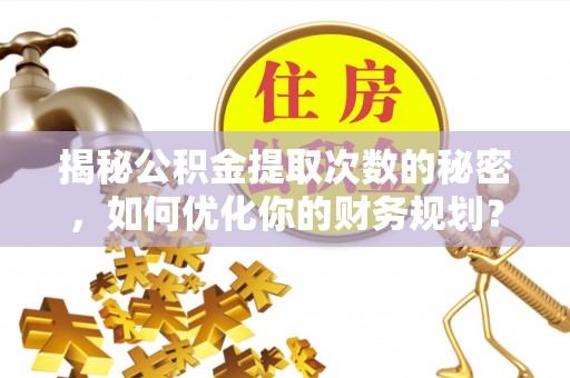 白沙揭秘公积金提取次数的秘密，如何优化你的财务规划？