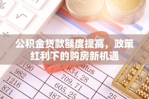 白沙公积金贷款额度提高，政策红利下的购房新机遇