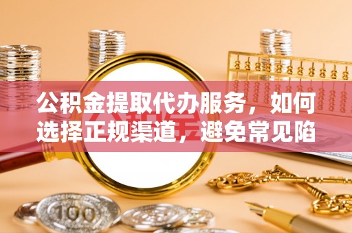 白沙公积金提取代办服务，如何选择正规渠道，避免常见陷阱
