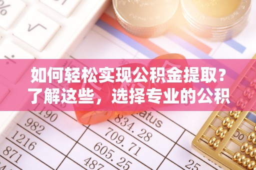 白沙如何轻松实现公积金提取？了解这些，选择专业的公积金提取代办服务