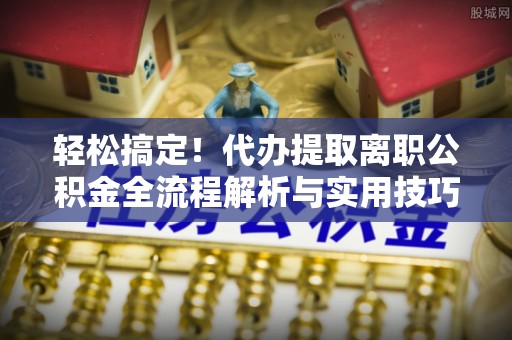 白沙轻松搞定！代办提取离职公积金全流程解析与实用技巧