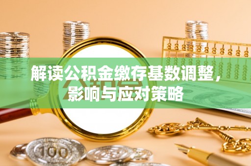 白沙解读公积金缴存基数调整，影响与应对策略