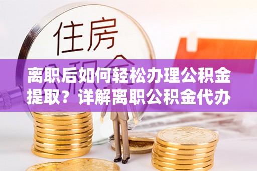 白沙离职后如何轻松办理公积金提取？详解离职公积金代办提取流程