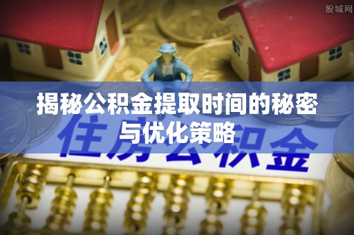白沙揭秘公积金提取时间的秘密与优化策略