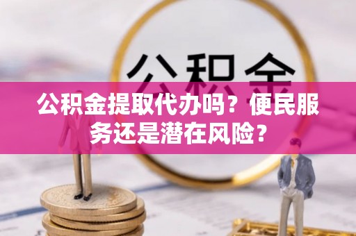 白沙公积金提取代办吗？便民服务还是潜在风险？