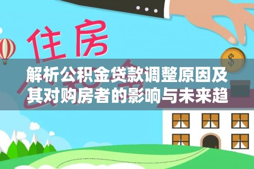 白沙解析公积金贷款调整原因及其对购房者的影响与未来趋势