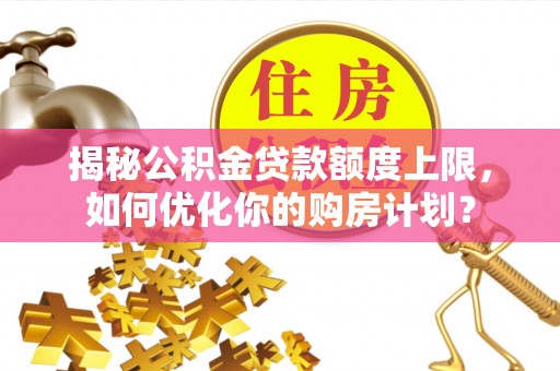 白沙揭秘公积金贷款额度上限，如何优化你的购房计划？