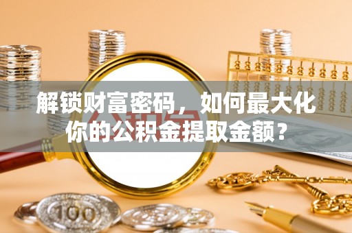 白沙解锁财富密码，如何最大化你的公积金提取金额？