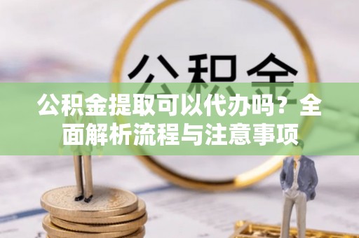 白沙公积金提取可以代办吗？全面解析流程与注意事项